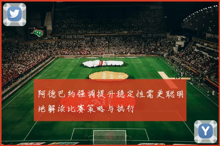 阿德巴约强调提升稳定性需更聪明地解读比赛策略与执行