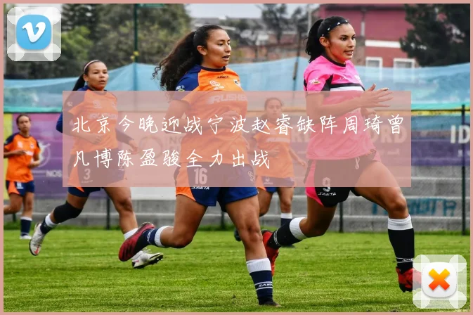 北京今晚迎战宁波赵睿缺阵周琦曾凡博陈盈骏全力出战