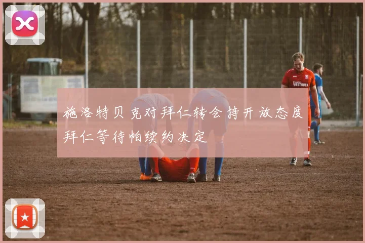 施洛特贝克对拜仁转会持开放态度拜仁等待帕续约决定