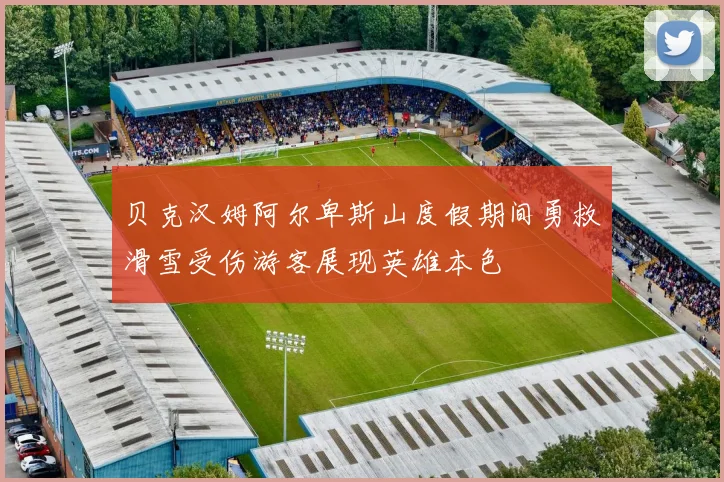 贝克汉姆阿尔卑斯山度假期间勇救滑雪受伤游客展现英雄本色