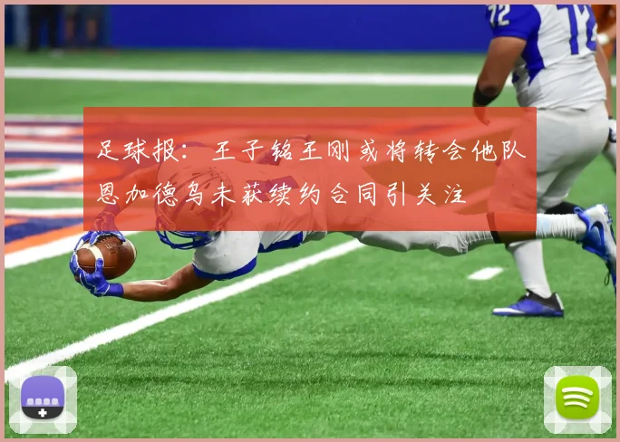 足球报：王子铭王刚或将转会他队恩加德乌未获续约合同引关注