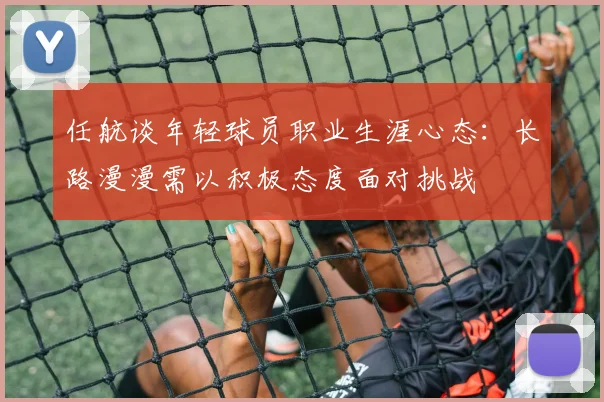 任航谈年轻球员职业生涯心态：长路漫漫需以积极态度面对挑战