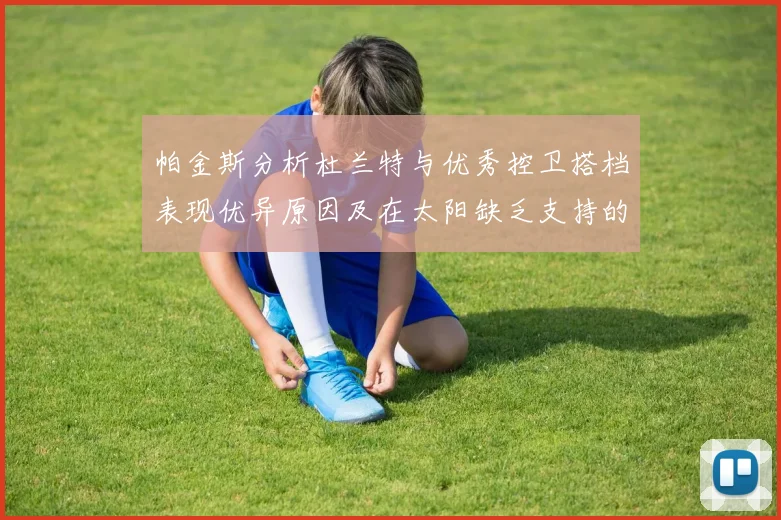 帕金斯分析杜兰特与优秀控卫搭档表现优异原因及在太阳缺乏支持的影响