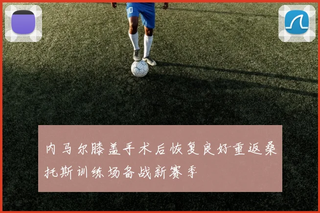 内马尔膝盖手术后恢复良好重返桑托斯训练场备战新赛季