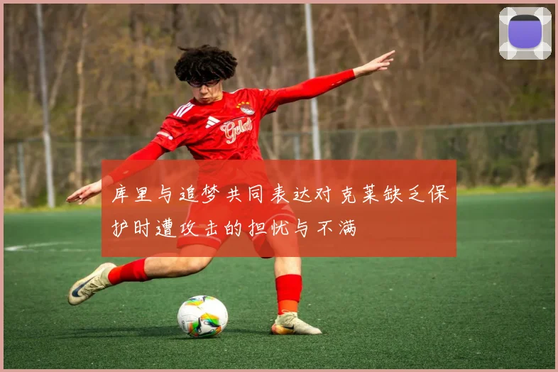 库里与追梦共同表达对克莱缺乏保护时遭攻击的担忧与不满