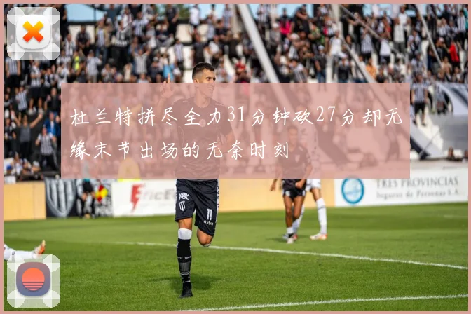 杜兰特拼尽全力31分钟砍27分却无缘末节出场的无奈时刻