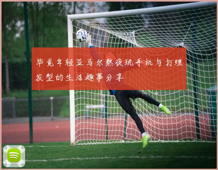 毕竟年轻亚马尔熬夜玩手机与打理发型的生活趣事分享