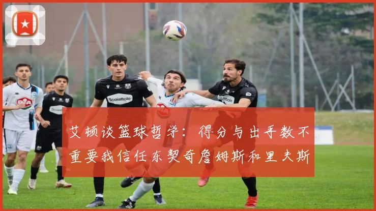 艾顿谈篮球哲学：得分与出手数不重要我信任东契奇詹姆斯和里夫斯的能力