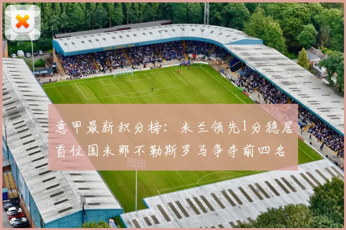 意甲最新积分榜：米兰领先1分稳居首位国米那不勒斯罗马争夺前四名