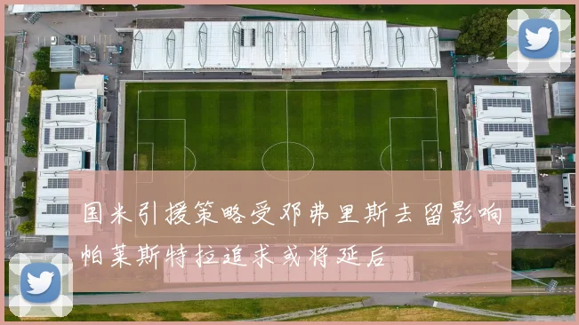 国米引援策略受邓弗里斯去留影响帕莱斯特拉追求或将延后