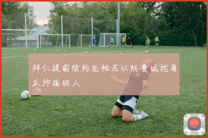 拜仁提前续约孔帕尼以防曼城挖角瓜帅接班人
