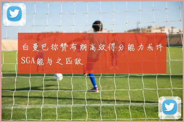 白曼巴称赞布朗高效得分能力或许SGA能与之匹敌