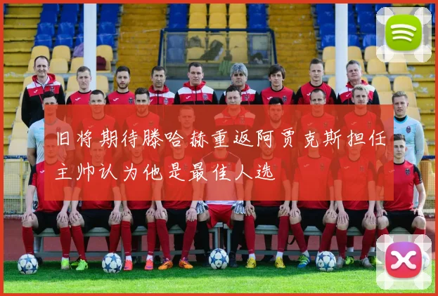 旧将期待滕哈赫重返阿贾克斯担任主帅认为他是最佳人选