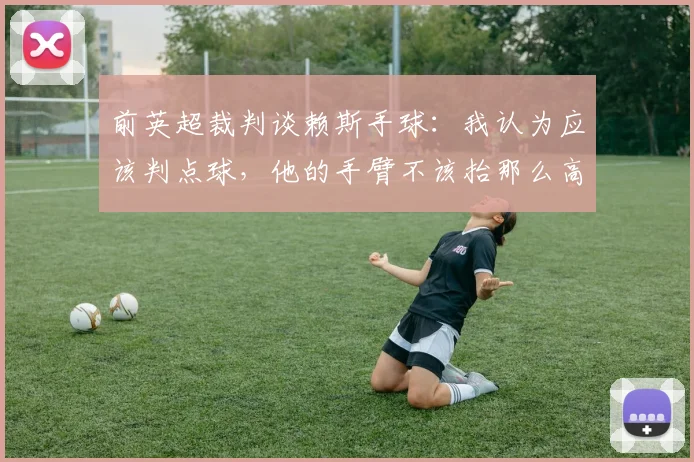 前英超裁判谈赖斯手球：我认为应该判点球，他的手臂不该抬那么高