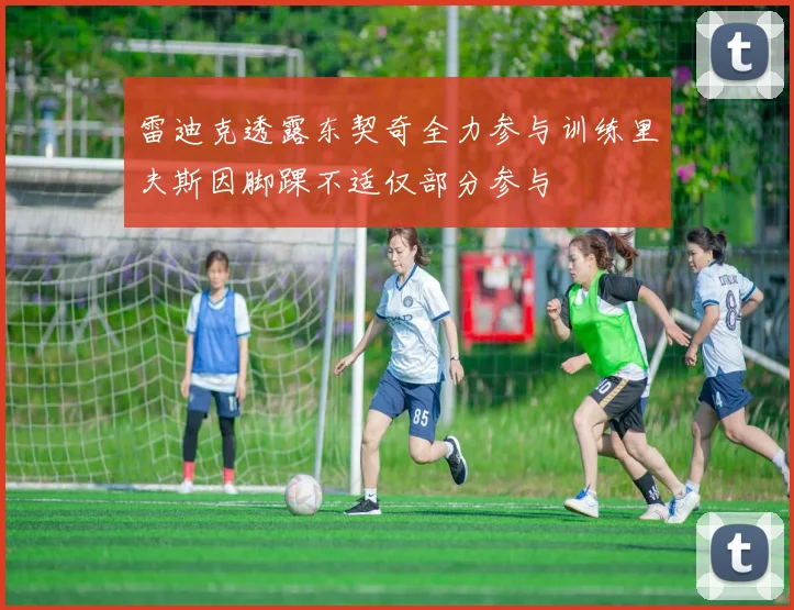 雷迪克透露东契奇全力参与训练里夫斯因脚踝不适仅部分参与