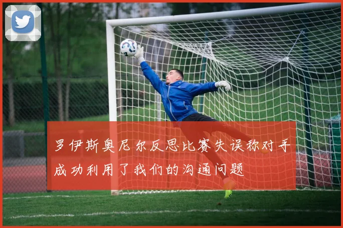 罗伊斯奥尼尔反思比赛失误称对手成功利用了我们的沟通问题