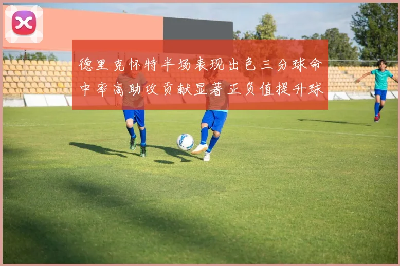 德里克怀特半场表现出色三分球命中率高助攻贡献显著正负值提升球队表现