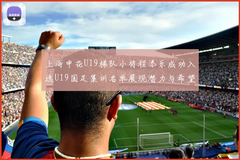 上海申花U19梯队小将程添乐成功入选U19国足集训名单展现潜力与希望