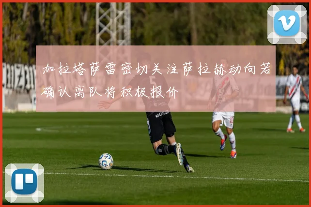 加拉塔萨雷密切关注萨拉赫动向若确认离队将积极报价