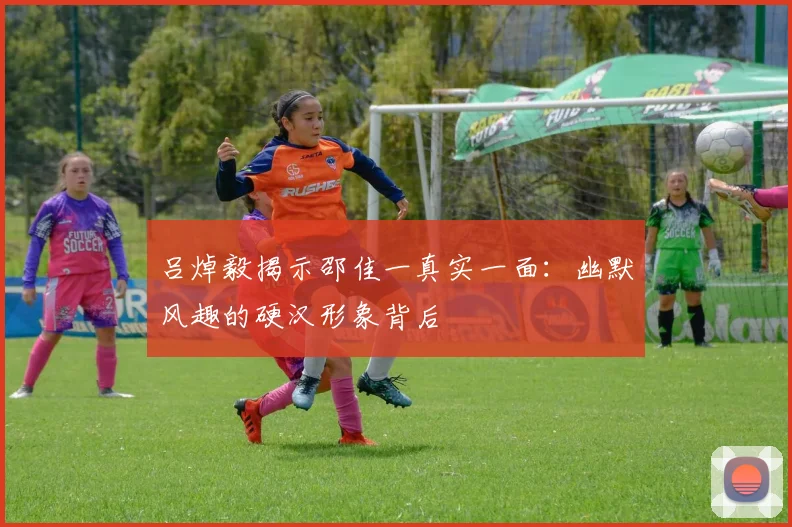 吕焯毅揭示邵佳一真实一面：幽默风趣的硬汉形象背后
