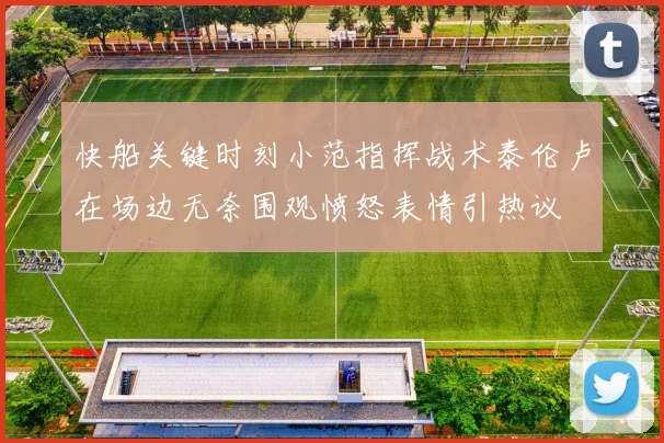快船关键时刻小范指挥战术泰伦卢在场边无奈围观愤怒表情引热议