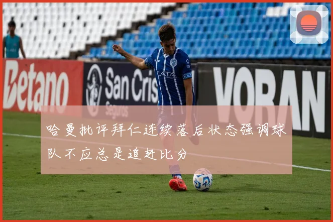 哈曼批评拜仁连续落后状态强调球队不应总是追赶比分