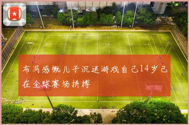 布冯感慨儿子沉迷游戏自己14岁已在全球赛场拼搏