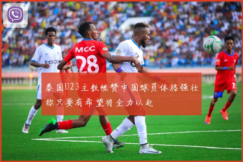 泰国U23主教练赞中国球员体格强壮称只要有希望将全力以赴