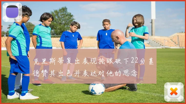 克里斯蒂复出表现抢眼砍下22分基德赞其出色并表达对他的思念