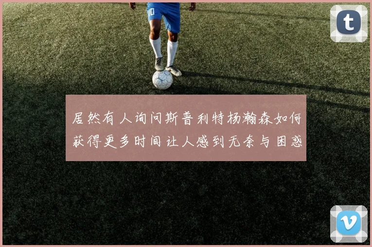 居然有人询问斯普利特杨瀚森如何获得更多时间让人感到无奈与困惑