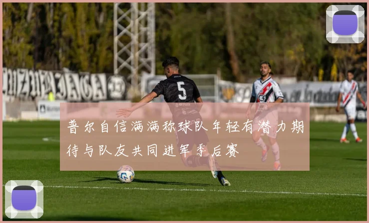 普尔自信满满称球队年轻有潜力期待与队友共同进军季后赛