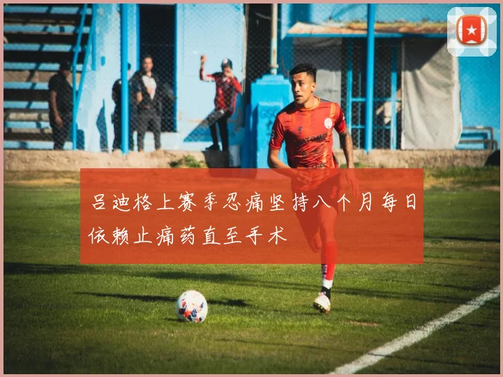 吕迪格上赛季忍痛坚持八个月每日依赖止痛药直至手术