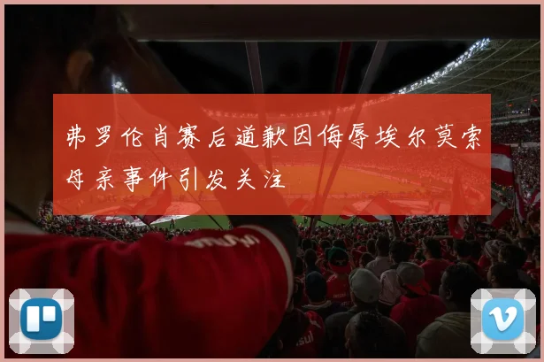 弗罗伦肖赛后道歉因侮辱埃尔莫索母亲事件引发关注