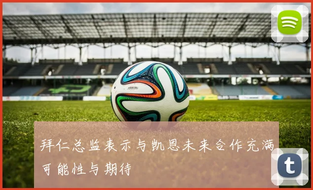 拜仁总监表示与凯恩未来合作充满可能性与期待