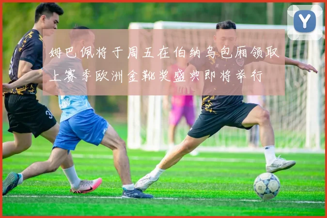 姆巴佩将于周五在伯纳乌包厢领取上赛季欧洲金靴奖盛典即将举行