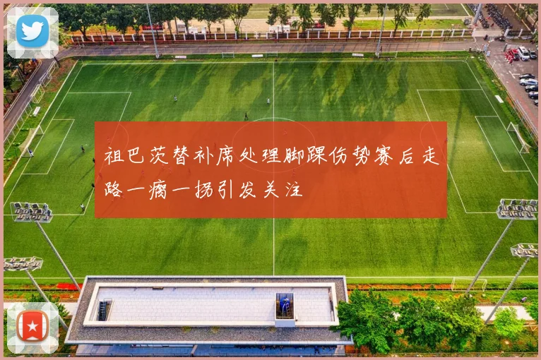 祖巴茨替补席处理脚踝伤势赛后走路一瘸一拐引发关注