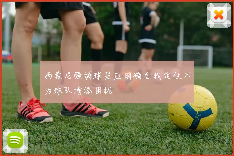 西蒙尼强调球星应明确自我定位不为球队增添困扰