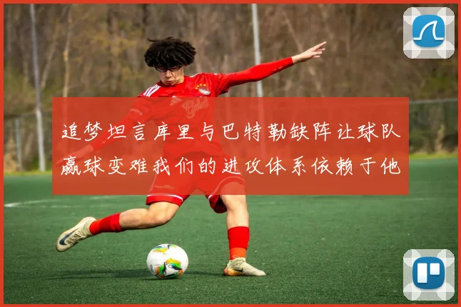 追梦坦言库里与巴特勒缺阵让球队赢球变难我们的进攻体系依赖于他们的发挥