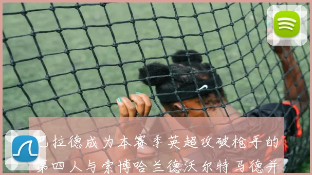 巴拉德成为本赛季英超攻破枪手的第四人与索博哈兰德沃尔特马德并肩齐名