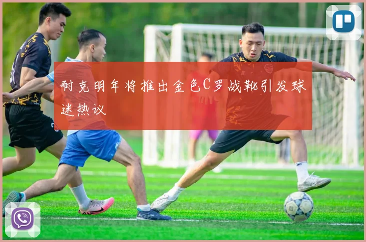 耐克明年将推出金色C罗战靴引发球迷热议