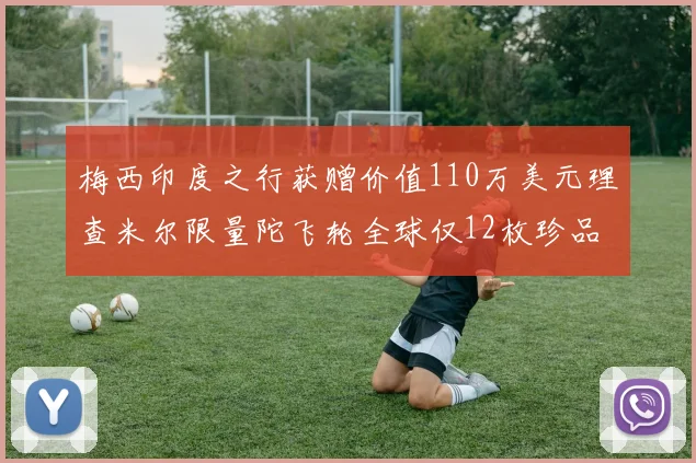 梅西印度之行获赠价值110万美元理查米尔限量陀飞轮全球仅12枚珍品