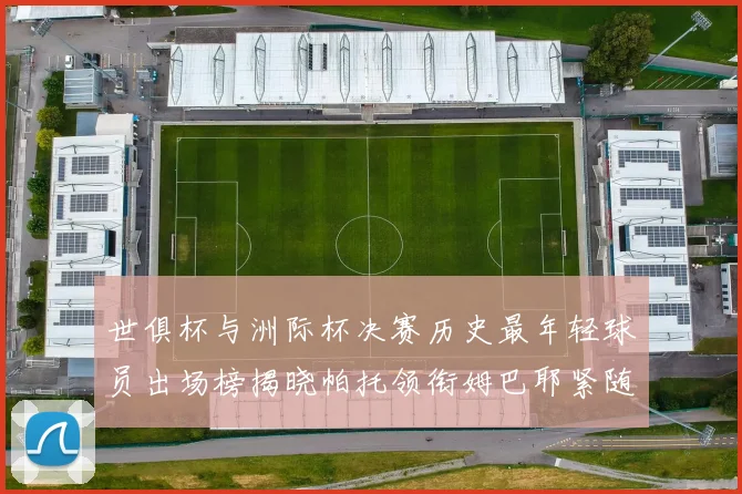 世俱杯与洲际杯决赛历史最年轻球员出场榜揭晓帕托领衔姆巴耶紧随其后