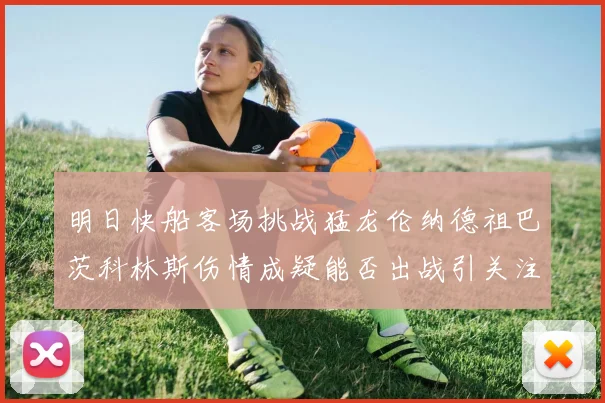 明日快船客场挑战猛龙伦纳德祖巴茨科林斯伤情成疑能否出战引关注