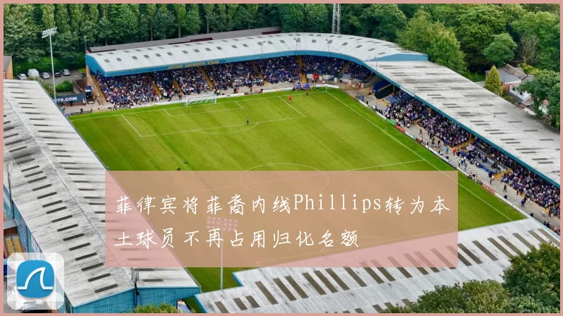菲律宾将菲裔内线Phillips转为本土球员不再占用归化名额