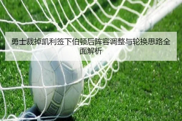 勇士裁掉凯利签下伯顿后阵容调整与轮换思路全面解析（leyu）