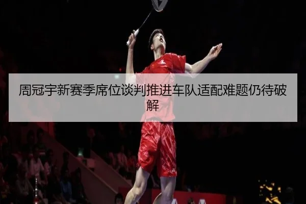 周冠宇新赛季席位谈判推进车队适配难题仍待破解 | leyu
